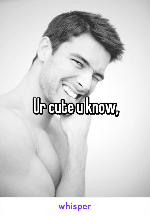 Ur cute u know,