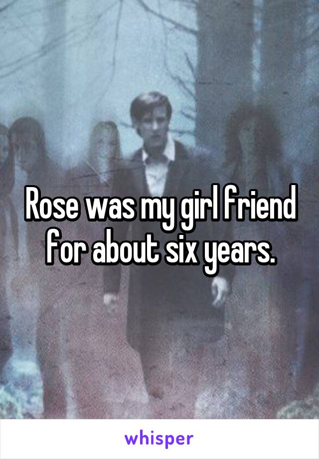 Rose was my girl friend for about six years.