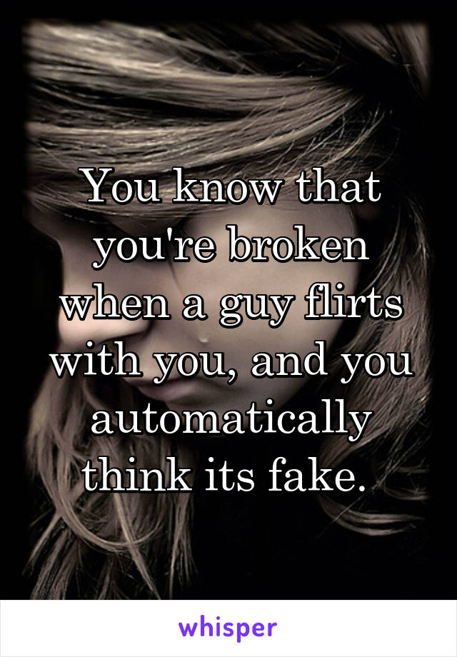 You know that you're broken when a guy flirts with you, and you automatically think its fake. 