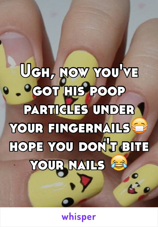 Ugh, now you've got his poop particles under your fingernails😷 hope you don't bite your nails 😂