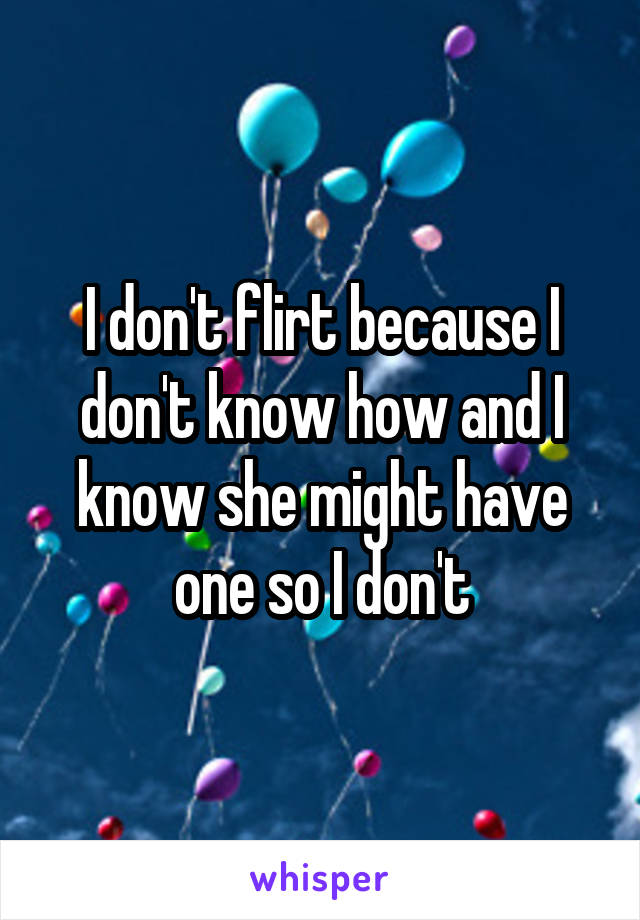 I don't flirt because I don't know how and I know she might have one so I don't