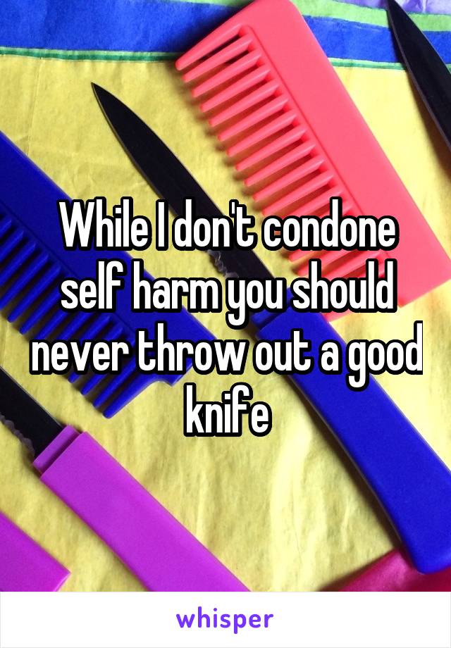 While I don't condone self harm you should never throw out a good knife