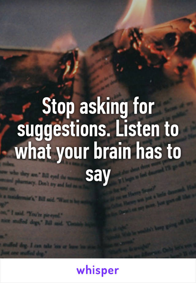 Stop asking for suggestions. Listen to what your brain has to say