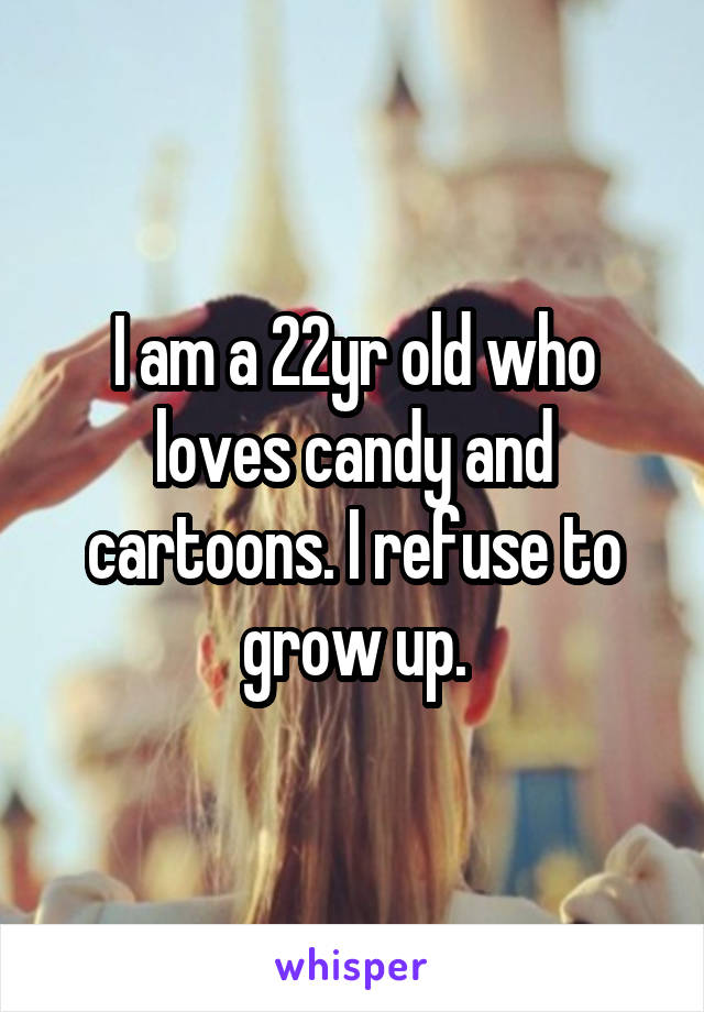 I am a 22yr old who loves candy and cartoons. I refuse to grow up.