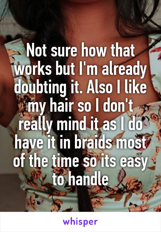 Not sure how that works but I'm already doubting it. Also I like my hair so I don't really mind it as I do have it in braids most of the time so its easy to handle