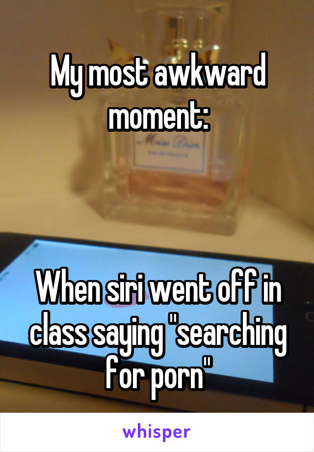 My most awkward moment:



When siri went off in class saying "searching for porn"
