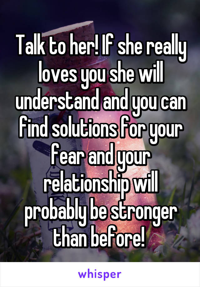 Talk to her! If she really loves you she will understand and you can find solutions for your fear and your relationship will probably be stronger than before! 