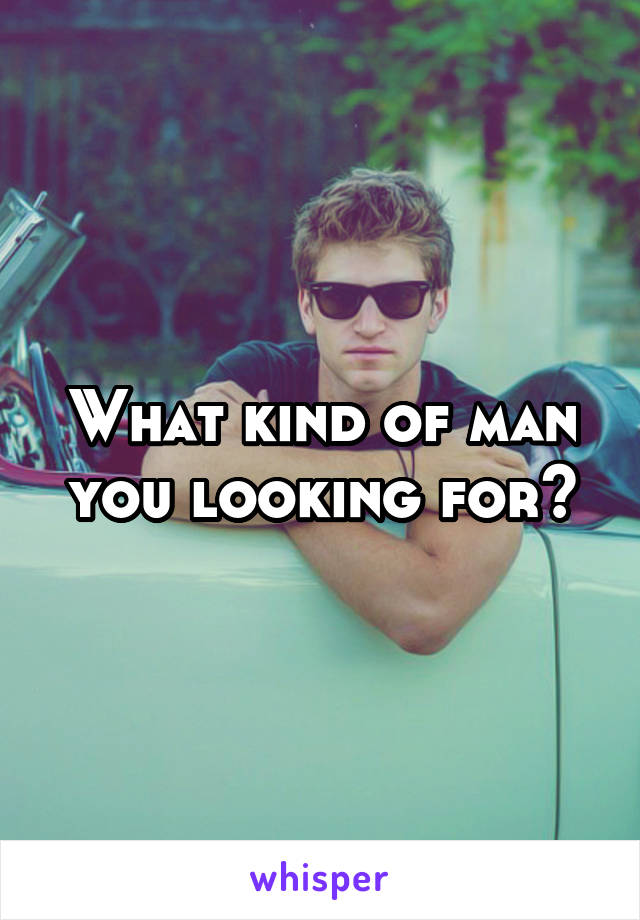 What kind of man you looking for?