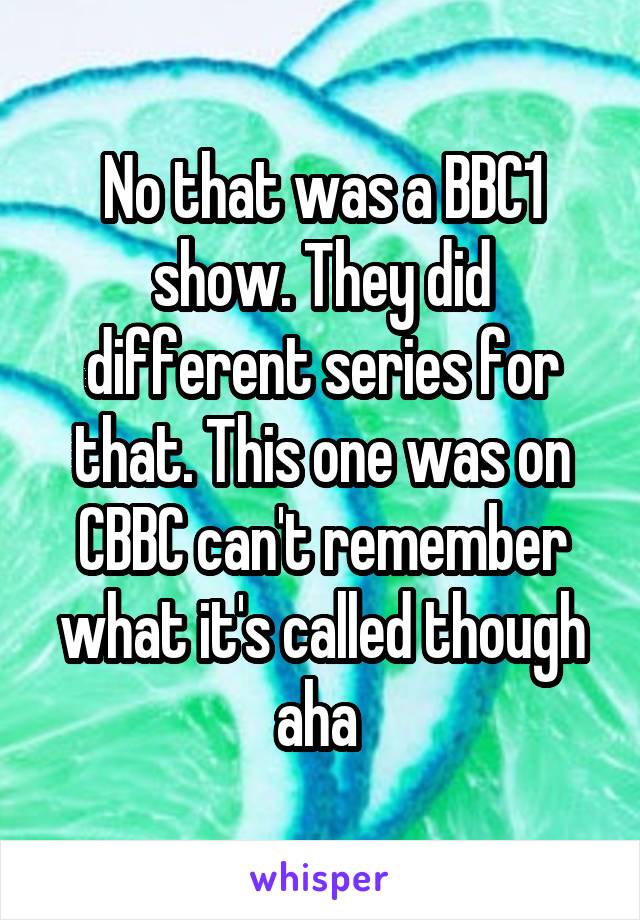 No that was a BBC1 show. They did different series for that. This one was on CBBC can't remember what it's called though aha 