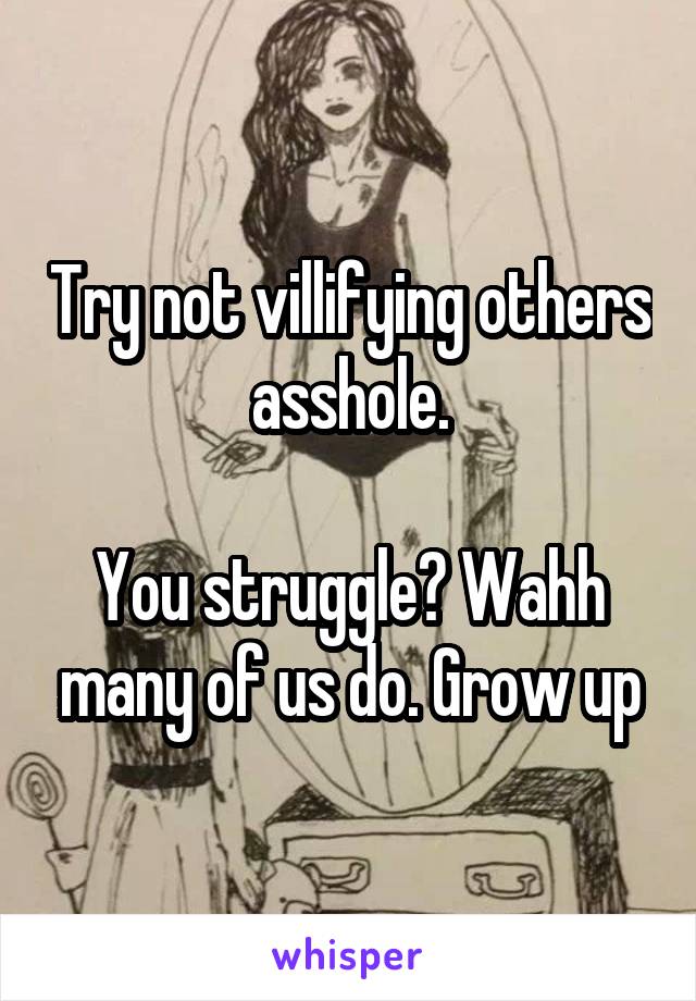 Try not villifying others asshole.

You struggle? Wahh many of us do. Grow up