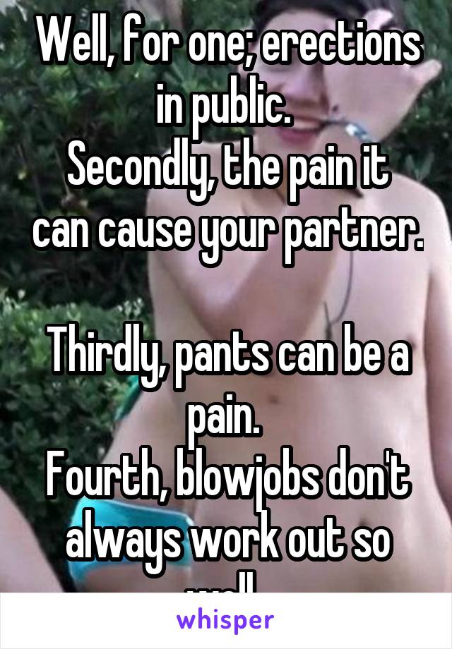 Well, for one; erections in public. 
Secondly, the pain it can cause your partner. 
Thirdly, pants can be a pain. 
Fourth, blowjobs don't always work out so well. 