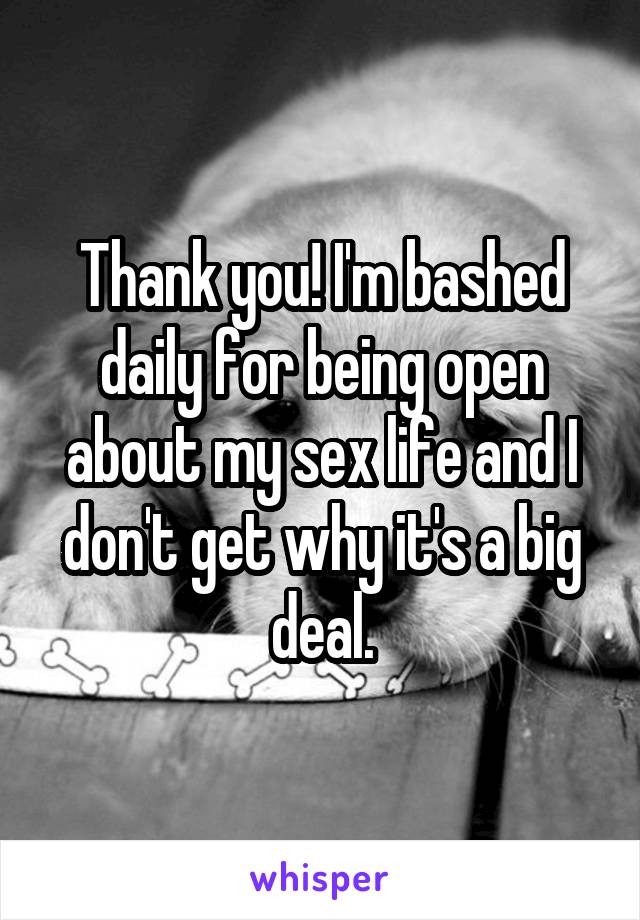 Thank you! I'm bashed daily for being open about my sex life and I don't get why it's a big deal.