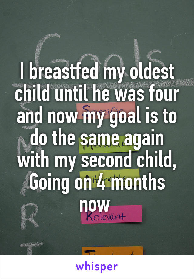 I breastfed my oldest child until he was four and now my goal is to do the same again with my second child, Going on 4 months now 