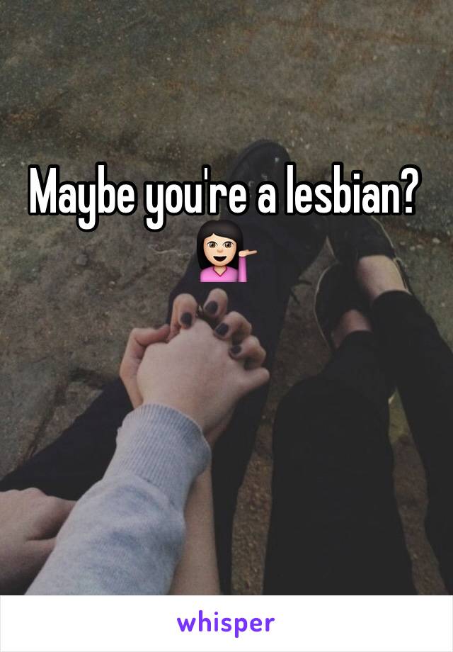 Maybe you're a lesbian?💁🏻