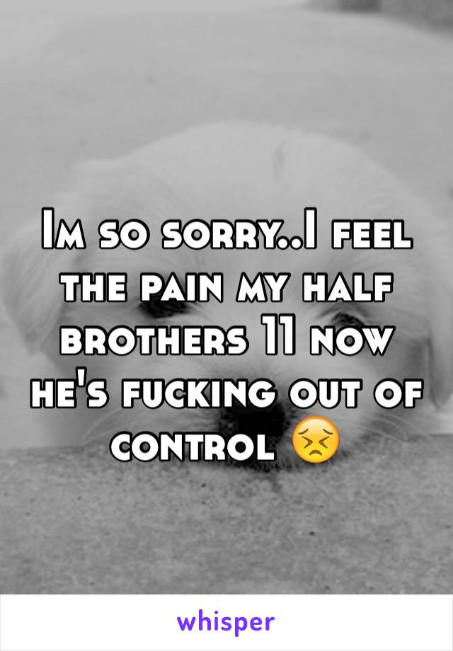 Im so sorry..I feel the pain my half brothers 11 now he's fucking out of control 😣