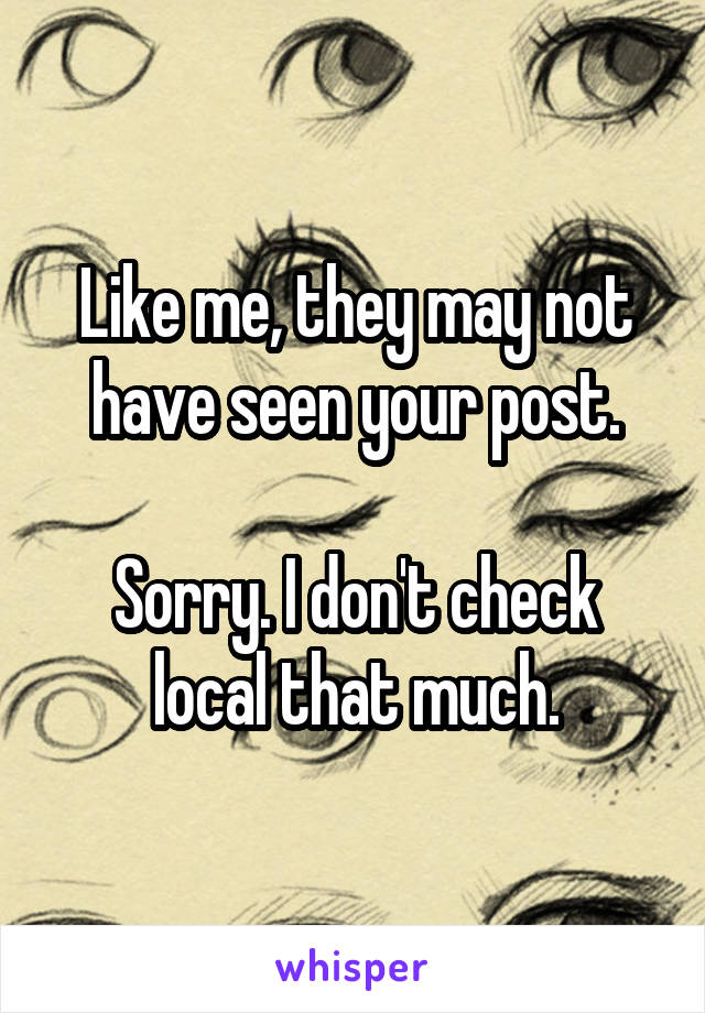 Like me, they may not have seen your post.

Sorry. I don't check local that much.