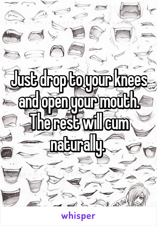 Just drop to your knees and open your mouth. The rest will cum naturally. 