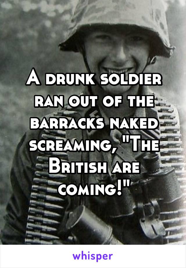 A drunk soldier ran out of the barracks naked screaming, "The British are coming!"