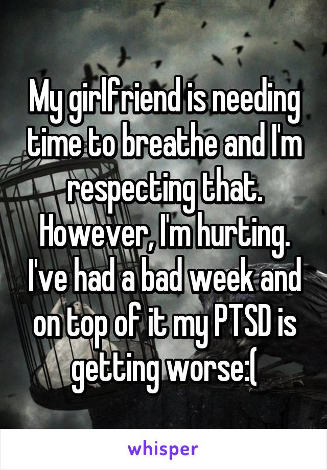My girlfriend is needing time to breathe and I'm respecting that. However, I'm hurting. I've had a bad week and on top of it my PTSD is getting worse:(