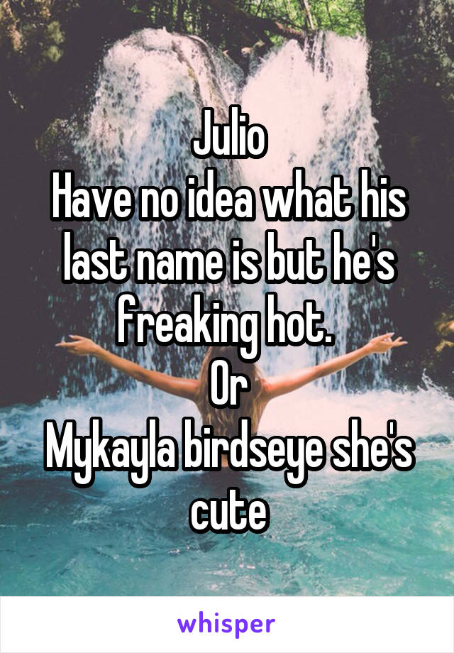 Julio
Have no idea what his last name is but he's freaking hot. 
Or
Mykayla birdseye she's cute