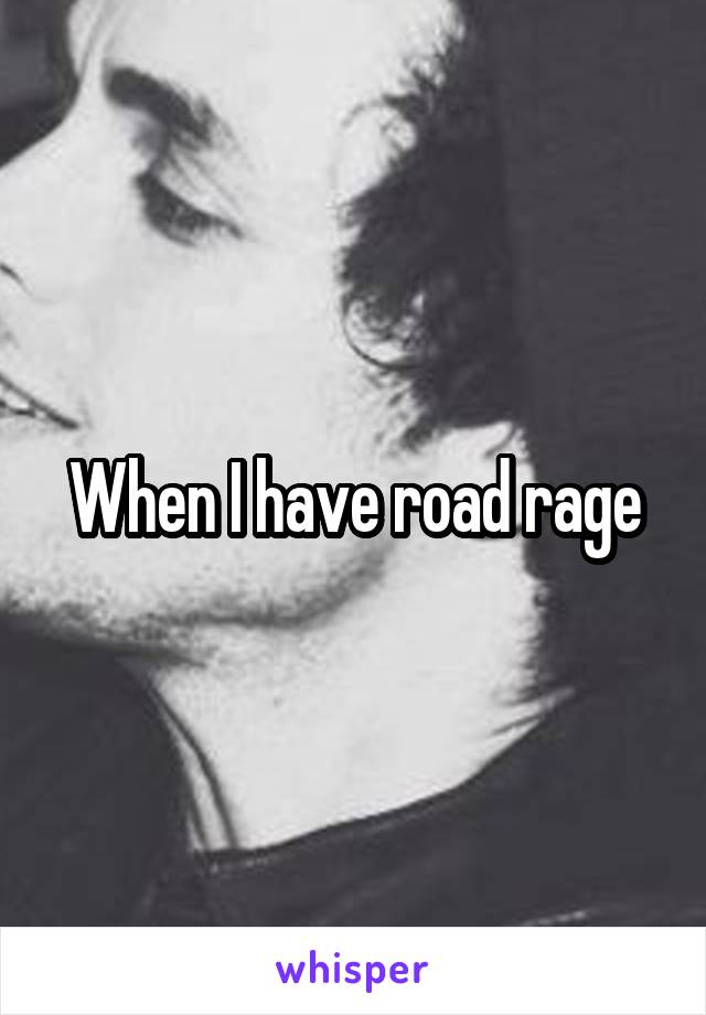 When I have road rage