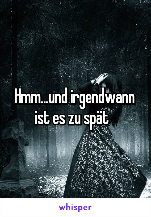 Hmm...und irgendwann 
ist es zu spät   