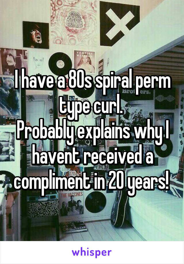 I have a 80s spiral perm type curl. 
Probably explains why I havent received a compliment in 20 years! 