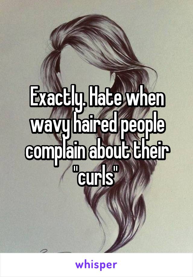 Exactly. Hate when wavy haired people complain about their "curls" 