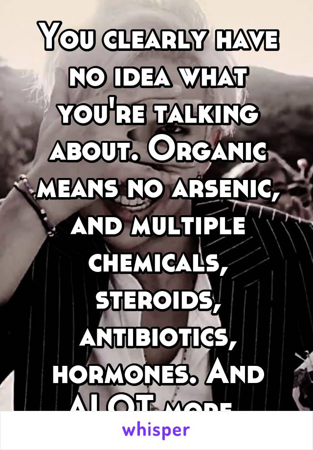 You clearly have no idea what you're talking about. Organic means no arsenic, and multiple chemicals, steroids, antibiotics, hormones. And ALOT more. 