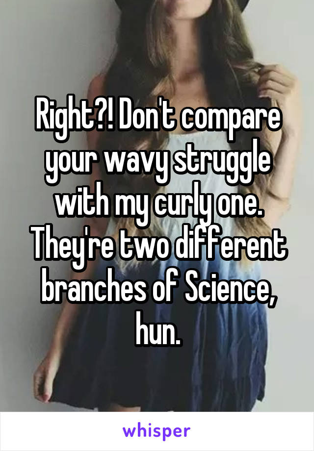 Right?! Don't compare your wavy struggle with my curly one. They're two different branches of Science, hun.