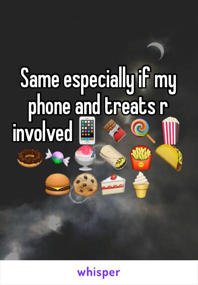 Same especially if my phone and treats r involved📱🍫🍭🍿🍩🍬🍧🌯🍟🌮🍔🍪🍰🍦
