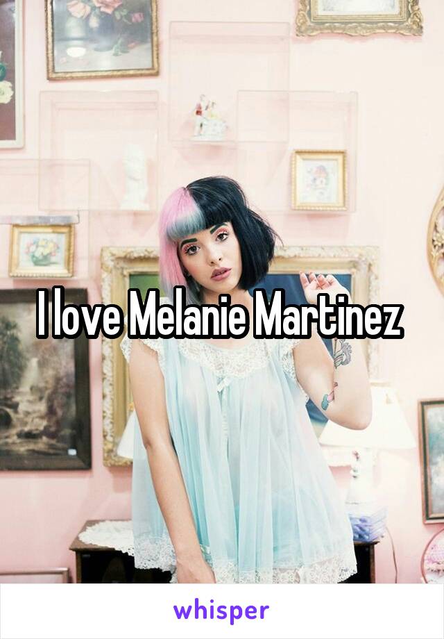 I love Melanie Martinez 