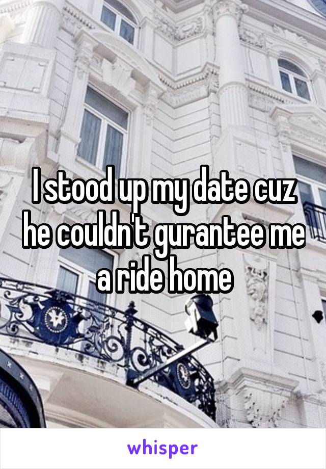 I stood up my date cuz he couldn't gurantee me a ride home
