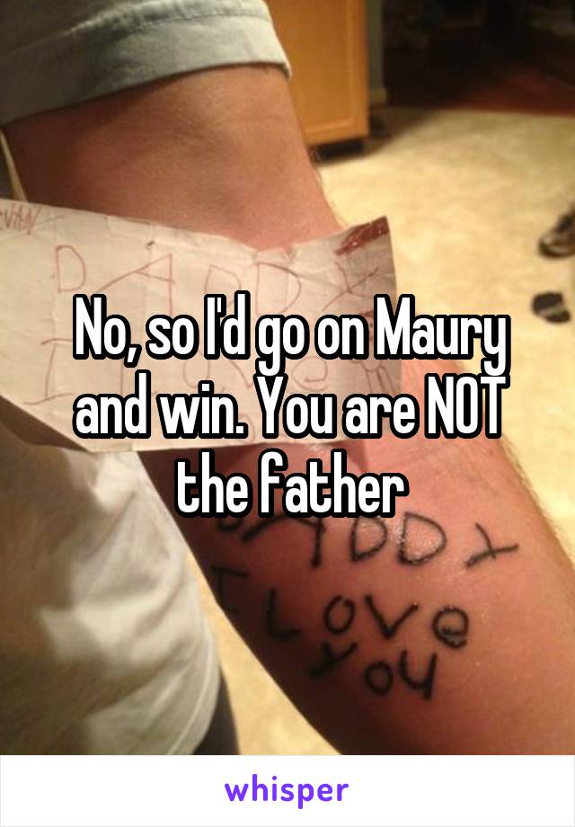 No, so I'd go on Maury and win. You are NOT the father
