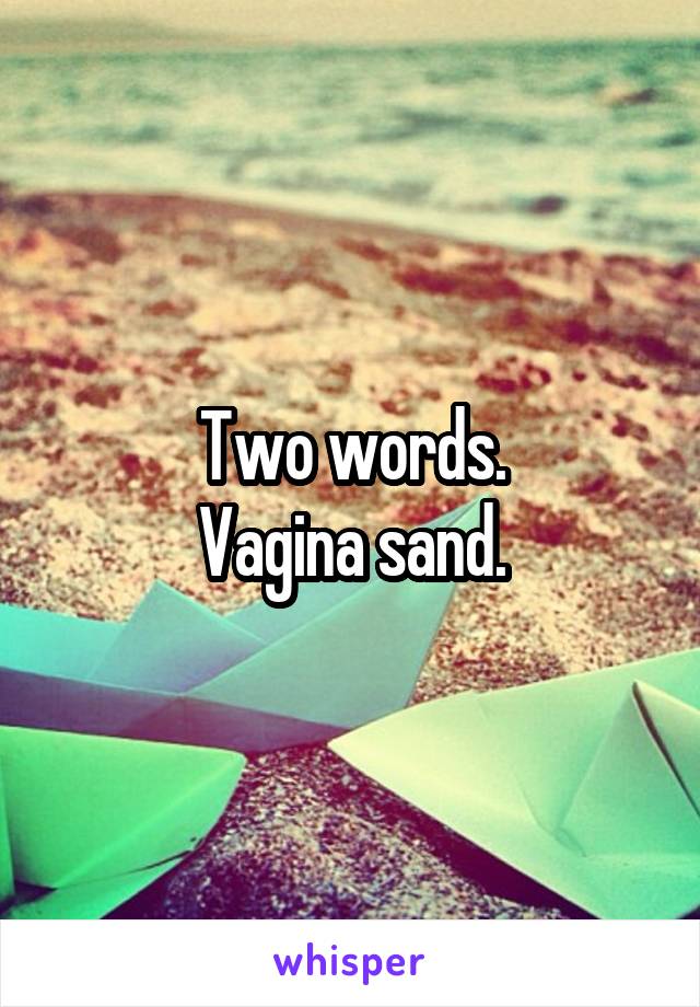 Two words.
Vagina sand.