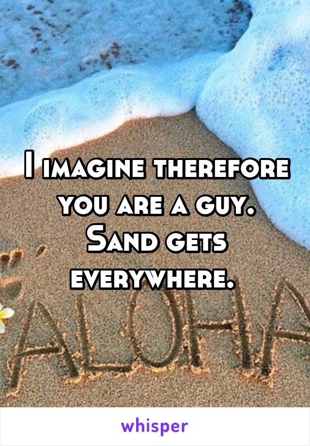 I imagine therefore you are a guy. Sand gets everywhere. 