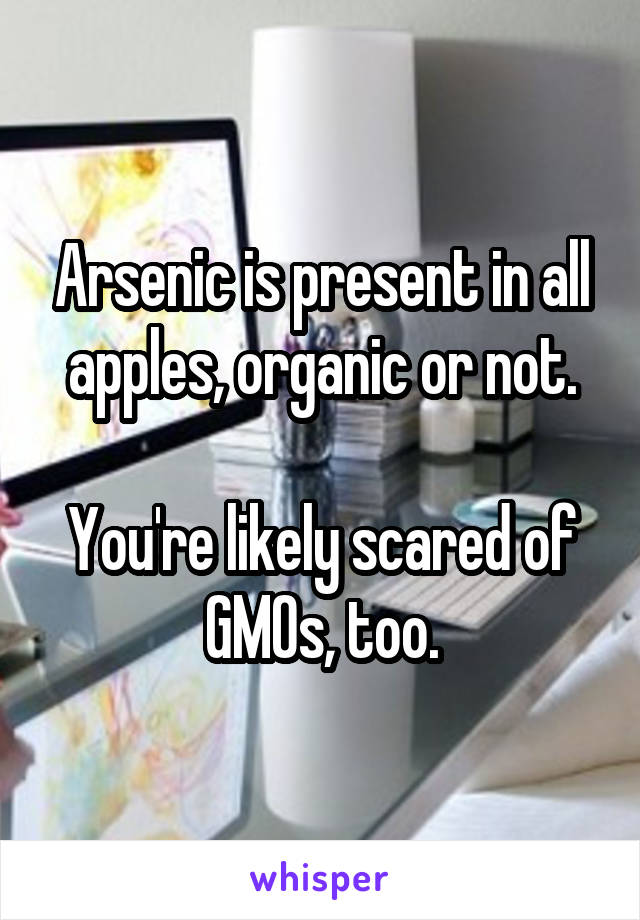 Arsenic is present in all apples, organic or not.

You're likely scared of GMOs, too.