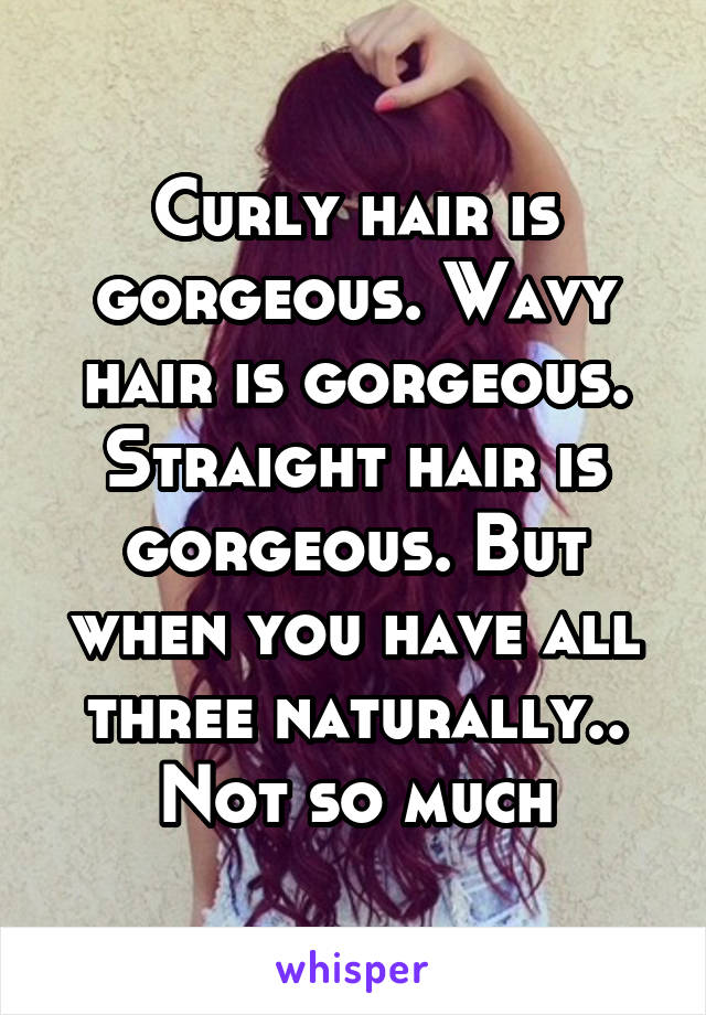 Curly hair is gorgeous. Wavy hair is gorgeous. Straight hair is gorgeous. But when you have all three naturally.. Not so much