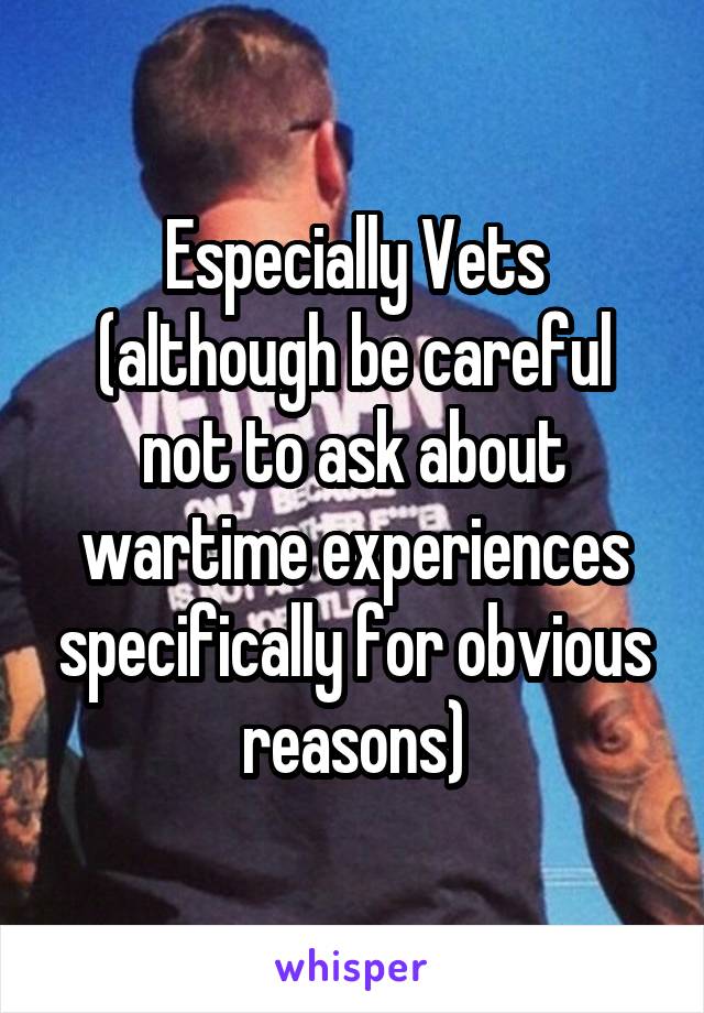 Especially Vets (although be careful not to ask about wartime experiences specifically for obvious reasons)