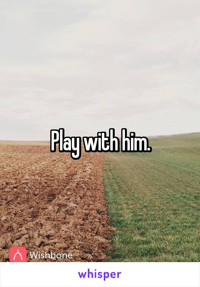 Play with him.