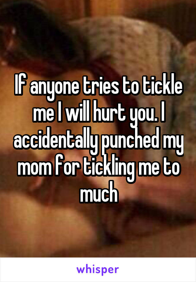 If anyone tries to tickle me I will hurt you. I accidentally punched my mom for tickling me to much