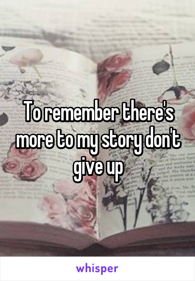 To remember there's more to my story don't give up