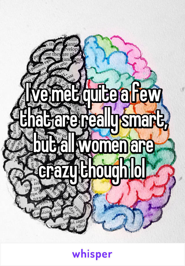 I've met quite a few that are really smart, but all women are crazy though lol 