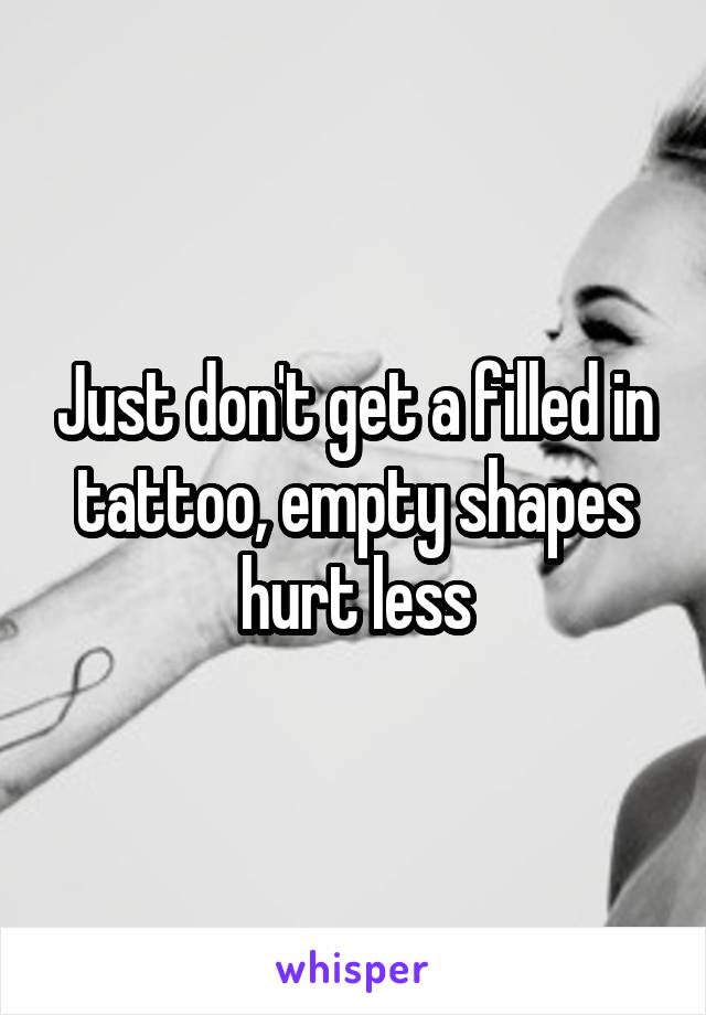 Just don't get a filled in tattoo, empty shapes hurt less