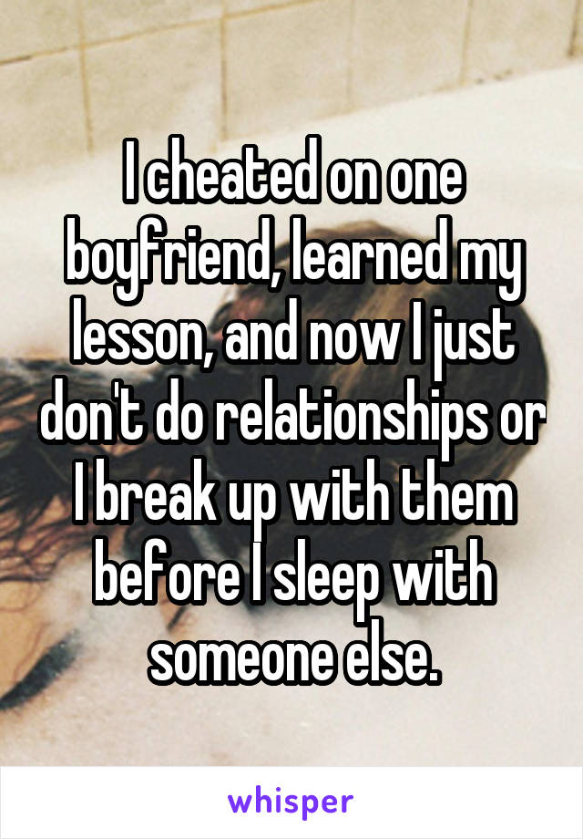 I cheated on one boyfriend, learned my lesson, and now I just don't do relationships or I break up with them before I sleep with someone else.