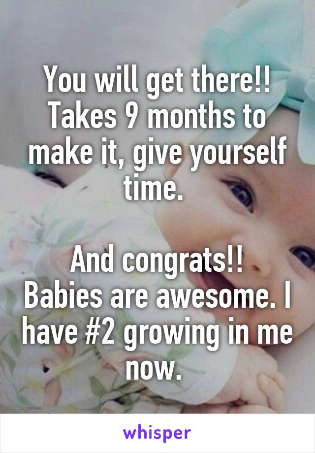 You will get there!! Takes 9 months to make it, give yourself time. 

And congrats!! Babies are awesome. I have #2 growing in me now. 