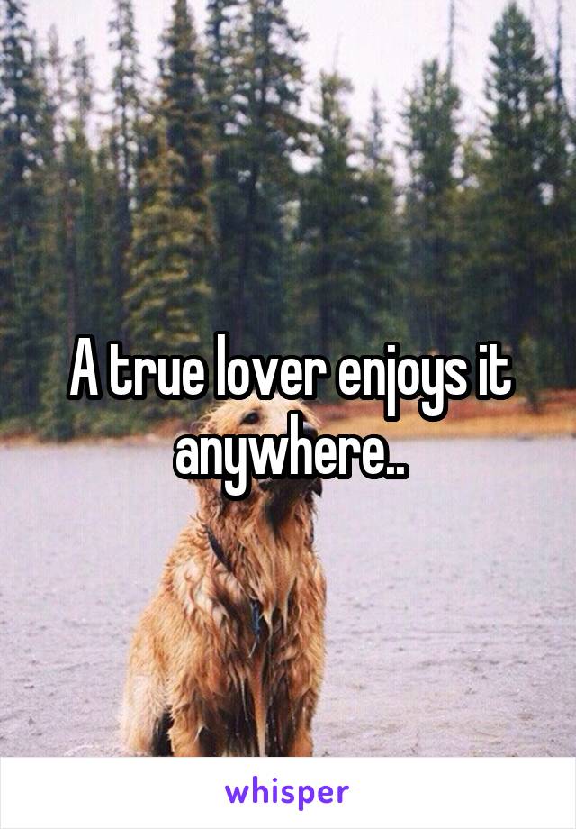 A true lover enjoys it anywhere..
