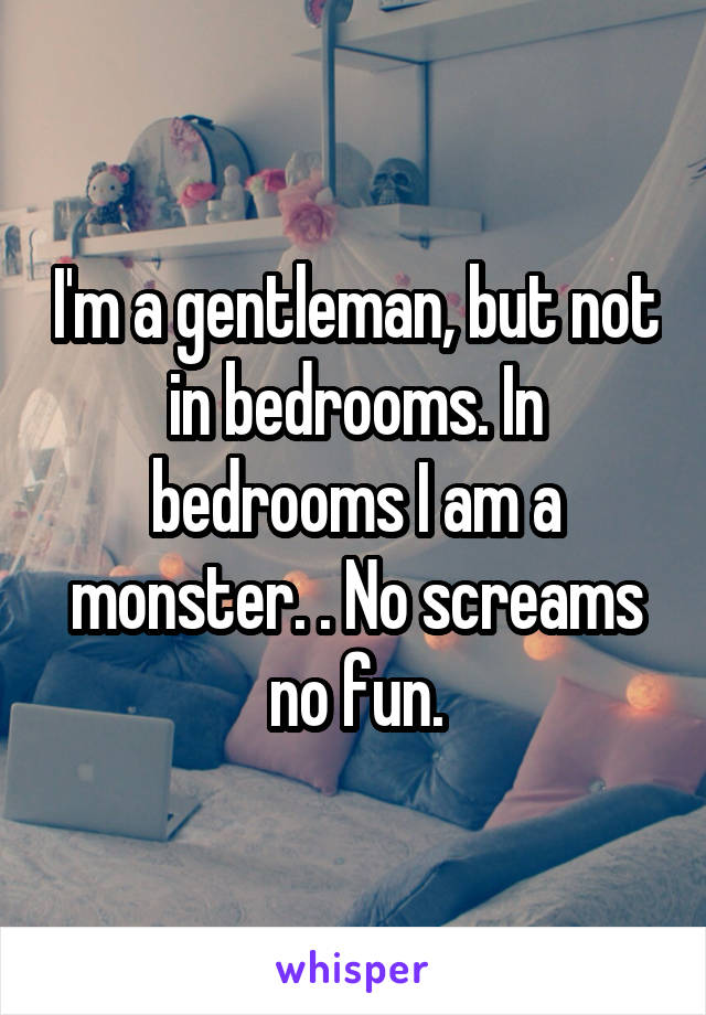 I'm a gentleman, but not in bedrooms. In bedrooms I am a monster. . No screams no fun.
