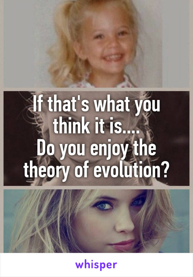 If that's what you think it is....
Do you enjoy the theory of evolution?