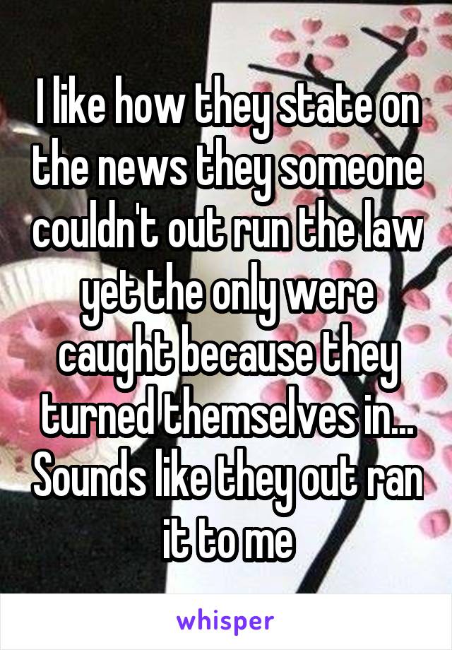 I like how they state on the news they someone couldn't out run the law yet the only were caught because they turned themselves in... Sounds like they out ran it to me